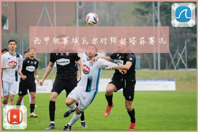 西甲联赛埃瓦尔对阵赫塔菲赛况