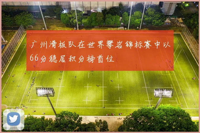 广州滑板队在世界攀岩锦标赛中以66分稳居积分榜首位
