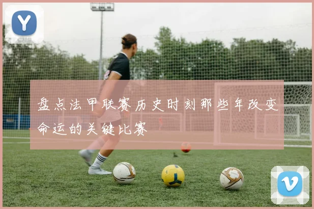 盘点法甲联赛历史时刻那些年改变命运的关键比赛