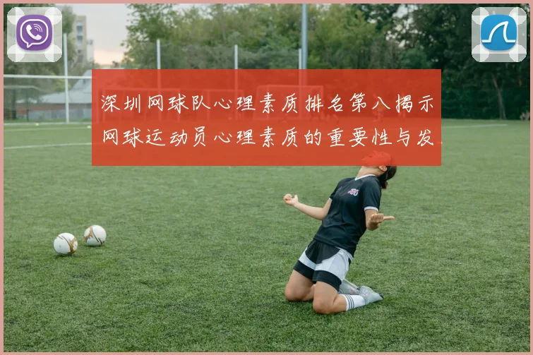 深圳网球队心理素质排名第八揭示网球运动员心理素质的重要性与发展潜力