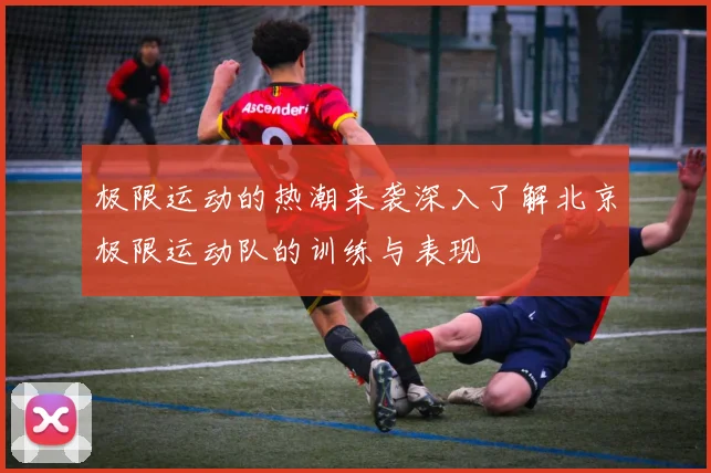极限运动的热潮来袭深入了解北京极限运动队的训练与表现