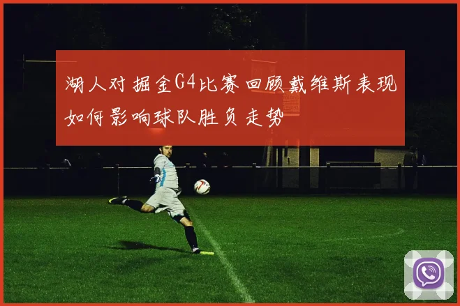 湖人对掘金G4比赛回顾戴维斯表现如何影响球队胜负走势