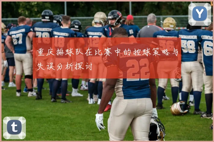 重庆排球队在比赛中的控球策略与失误分析探讨