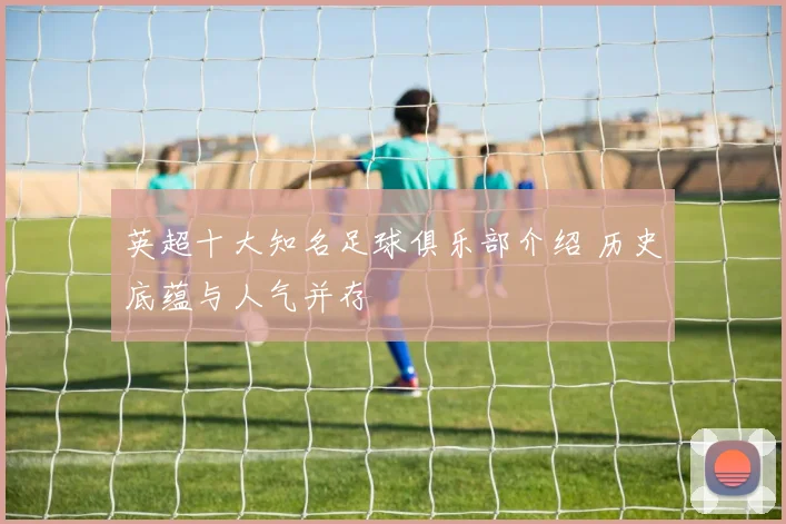 英超十大知名足球俱乐部介绍 历史底蕴与人气并存